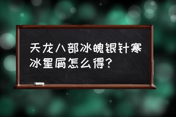 天龙冰魄银针 天龙八部冰魄银针寒冰星屑怎么得？