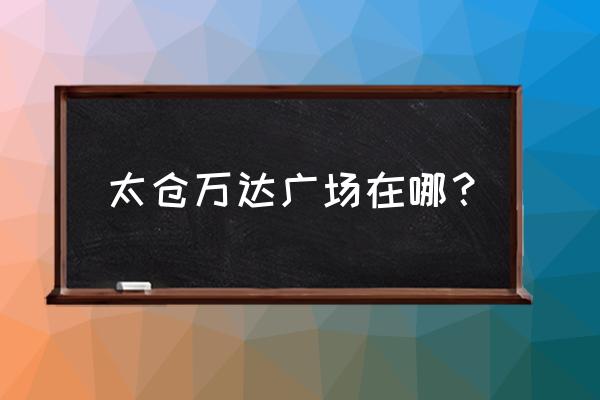 太仓万达广场地址 太仓万达广场在哪？