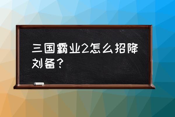 三国霸业2怎么操作 三国霸业2怎么招降刘备？