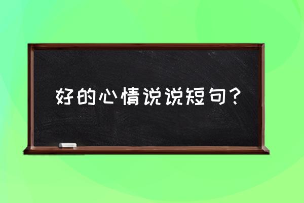 每天心情说说心情短语 好的心情说说短句？