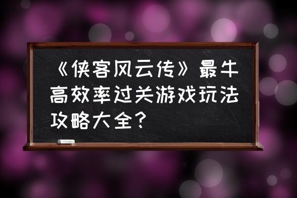 侠客风云传洛阳攻略流程 《侠客风云传》最牛高效率过关游戏玩法攻略大全？