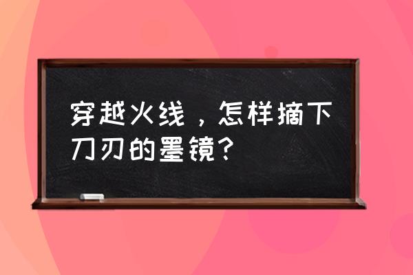 火线迈阿密面具 穿越火线，怎样摘下刀刃的墨镜？