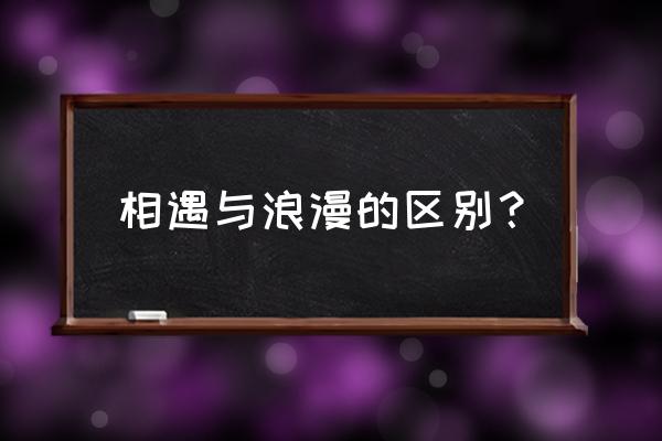 浪漫邂逅啥意思 相遇与浪漫的区别？