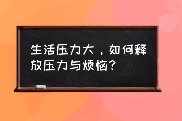 如何缓解压力太大的方法 生活压力大，如何释放压力与烦恼？