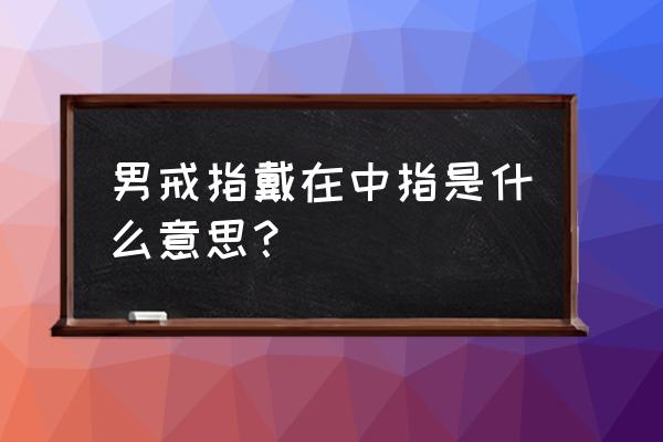 男士戒指戴中指代表什么 男戒指戴在中指是什么意思？