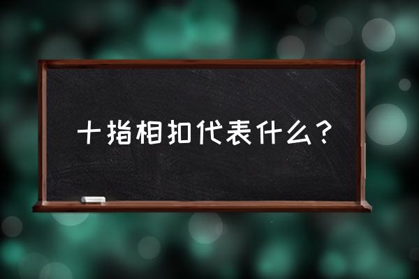 十指紧紧扣 十指相扣代表什么？