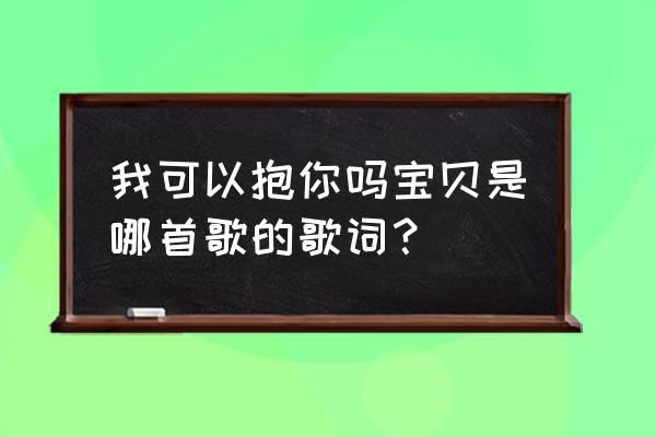 可以抱你吗宝贝 我可以抱你吗宝贝是哪首歌的歌词？