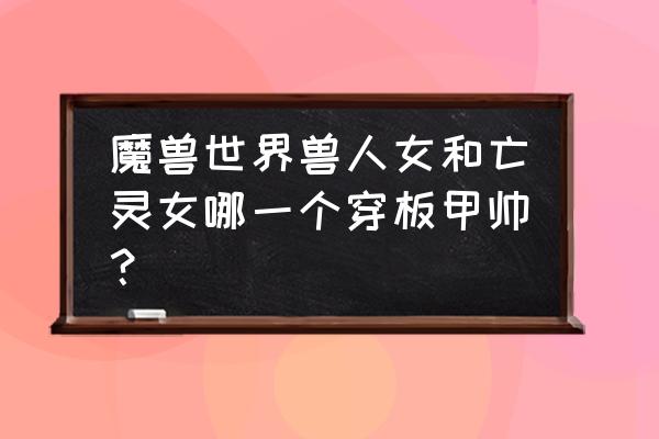 时尚试炼怎么玩 魔兽世界兽人女和亡灵女哪一个穿板甲帅？