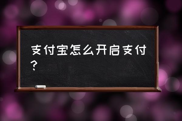 怎样开通支付宝付款 支付宝怎么开启支付？