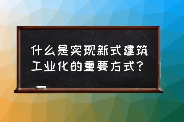 建筑工业化专业 什么是实现新式建筑工业化的重要方式？