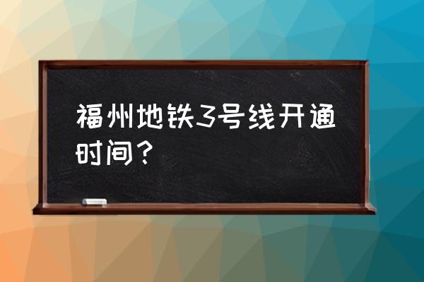 2021福州地铁3号线 福州地铁3号线开通时间？