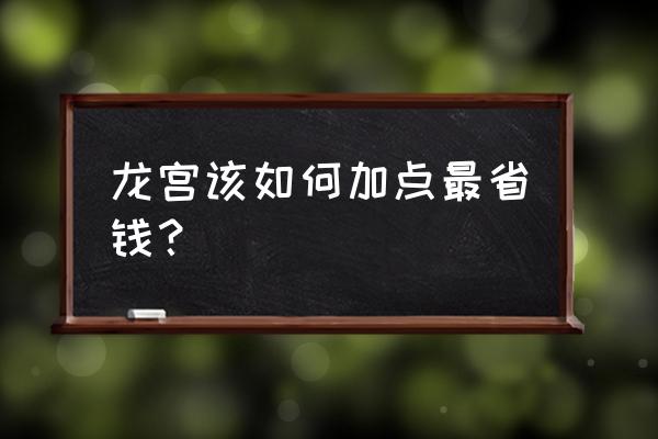 龙宫怎么加点最好 龙宫该如何加点最省钱？