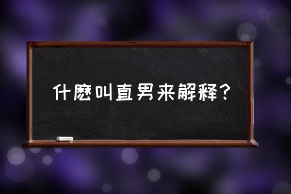 什么叫直男是什么意思 什麽叫直男来解释？