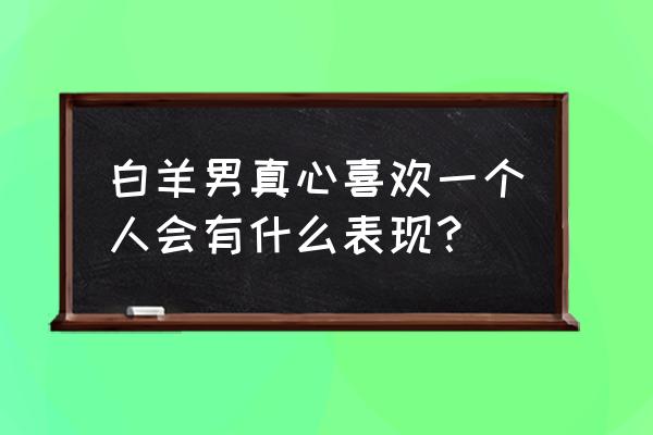 白羊座男人爱上一个人 白羊男真心喜欢一个人会有什么表现？