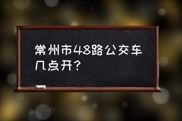 48路公交车时间表 常州市48路公交车几点开？