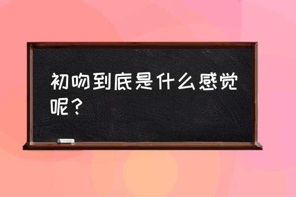 初吻到底是什么感觉 初吻到底是什么感觉呢？