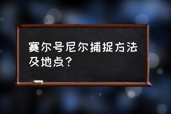 赛尔号尼尔 赛尔号尼尔捕捉方法及地点？