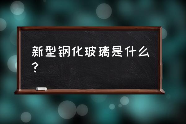 现在有什么新型玻璃 新型钢化玻璃是什么？