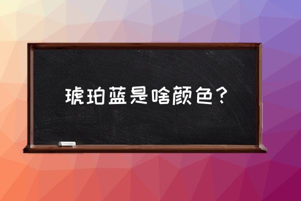 多米尼加蓝珀有几种蓝 琥珀蓝是啥颜色？