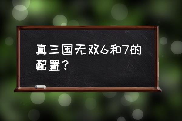 三国无双6和7 真三国无双6和7的配置？