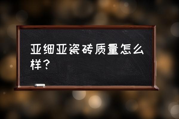 亚细亚瓷砖的缺点 亚细亚瓷砖质量怎么样？