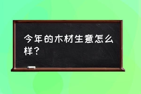 木材市场行情 今年的木材生意怎么样？