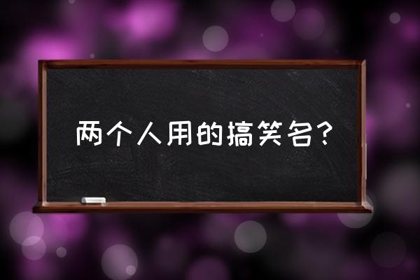 超级搞笑的情侣昵称 两个人用的搞笑名？