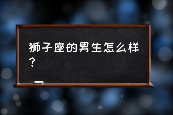 来自狮子座的男人 狮子座的男生怎么样？