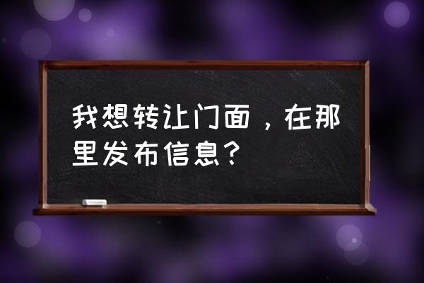 免费发布转让信息 我想转让门面，在那里发布信息？