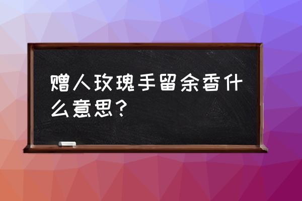 赠人玫瑰手有余香啥意思 赠人玫瑰手留余香什么意思？