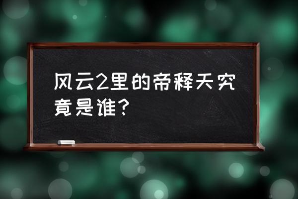 风云2帝释天是谁 风云2里的帝释天究竟是谁？