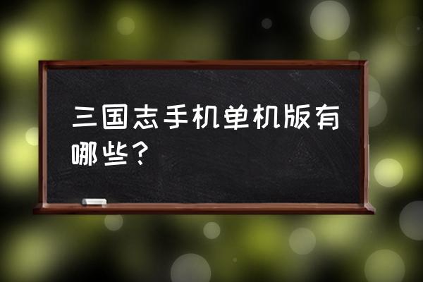 经典三国志单机游戏 三国志手机单机版有哪些？