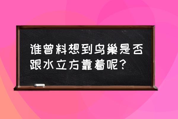 鸟巢和水立方在一起吗 谁曾料想到鸟巢是否跟水立方靠着呢？