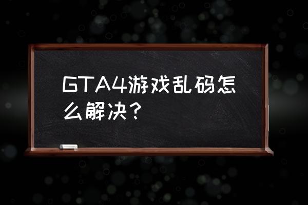 无名汉化组gta4 GTA4游戏乱码怎么解决？