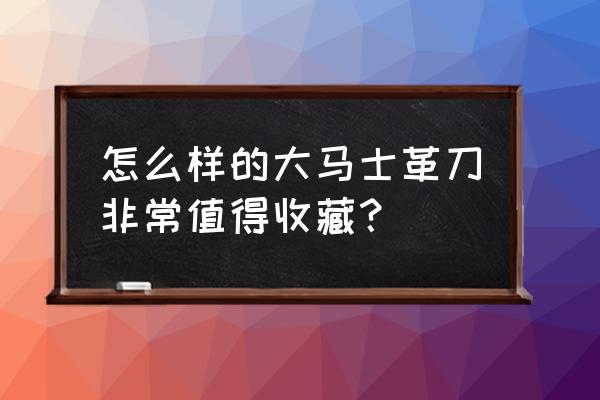 古董大马士革弯刀 怎么样的大马士革刀非常值得收藏？