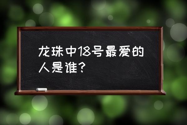 七龙珠之推倒十八号 龙珠中18号最爱的人是谁？