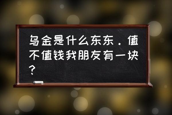 乌金是什么东西 乌金是什么东东。值不值钱我朋友有一块？