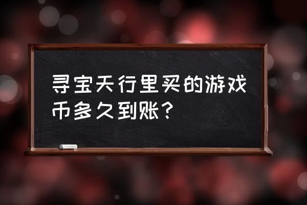 武林外传手游寻宝天行 寻宝天行里买的游戏币多久到账？