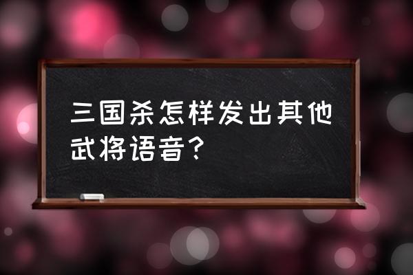 三国杀怎么发别的武将台词 三国杀怎样发出其他武将语音？