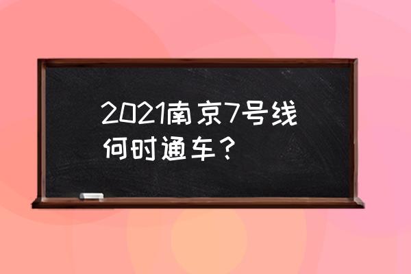 南京地铁7号最新 2021南京7号线何时通车？