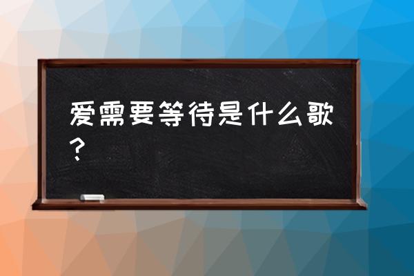 还有什么等待还有什么呗 爱需要等待是什么歌？