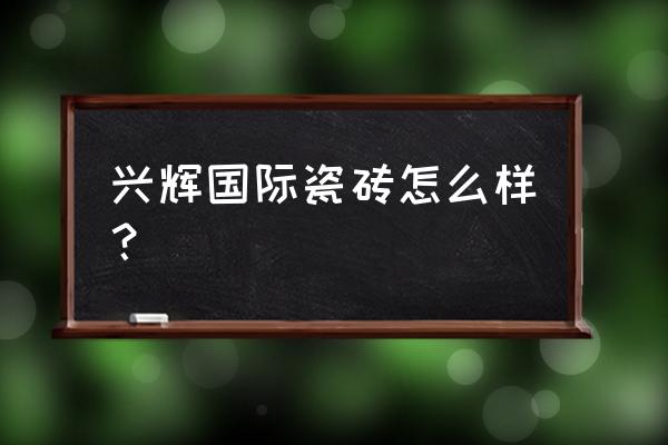 兴辉瓷砖厂家在哪 兴辉国际瓷砖怎么样？