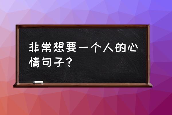 思念的滋味说说 非常想要一个人的心情句子？