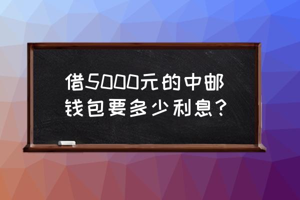 中邮消费金融利息多少 借5000元的中邮钱包要多少利息？