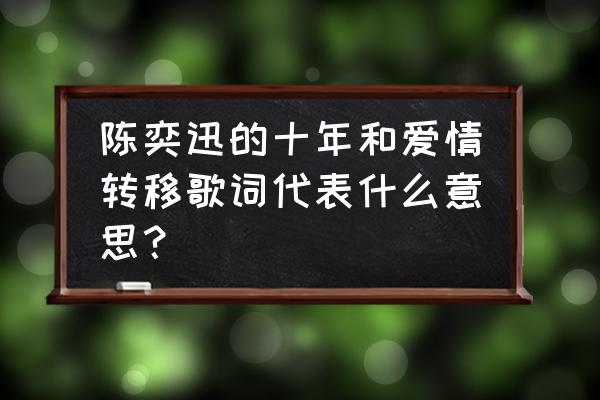 陈奕迅爱情转移表达了什么 陈奕迅的十年和爱情转移歌词代表什么意思？