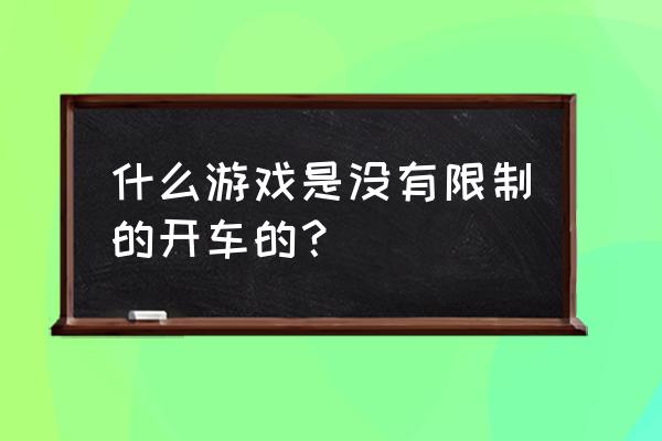 开车的游戏都有哪些 什么游戏是没有限制的开车的？