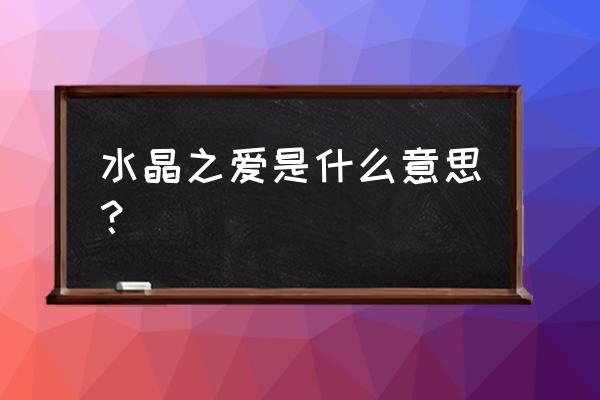 水晶之恋啥意思 水晶之爱是什么意思？