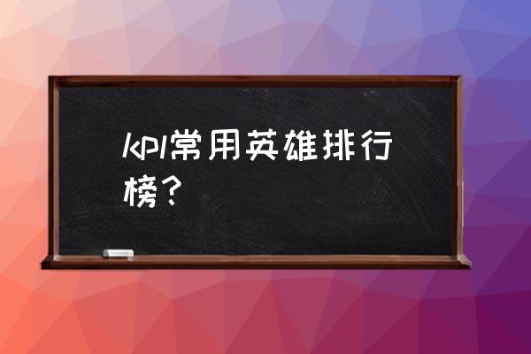 王者荣耀kpl常用英雄 kpl常用英雄排行榜？