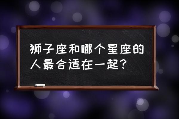 狮子座最佳配对星座 狮子座和哪个星座的人最合适在一起？