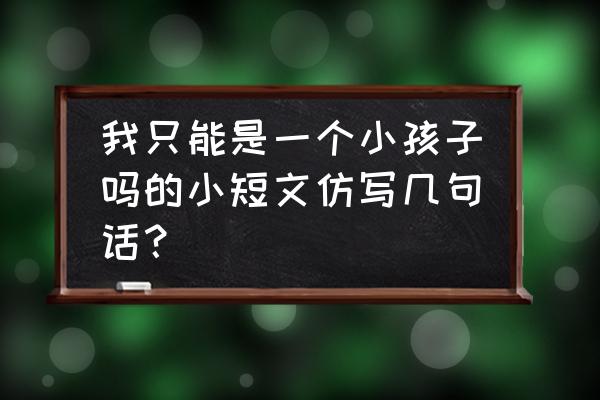 《我只能是个孩子吗》 我只能是一个小孩子吗的小短文仿写几句话？